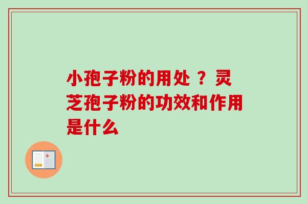 小孢子粉的用处 ?灵芝孢子粉的功效和作用是什么 小孢子粉的用处 ?灵芝孢子粉的功效和作用是什么