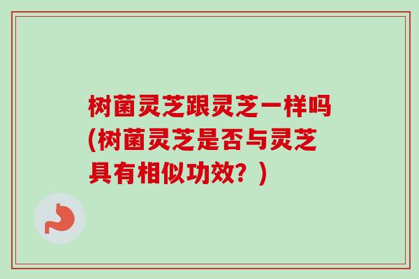 树菌灵芝跟灵芝一样吗(树菌灵芝是否与灵芝具有相似功效?) 树菌灵芝跟灵芝一样吗(树菌灵芝是否与灵芝具有相似功效?)