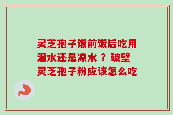 灵芝孢子饭前饭后吃用温水还是凉水 ?破壁灵芝孢子粉应该怎么吃 灵芝孢子饭前饭后吃用温水还是凉水 ?破壁灵芝孢子粉应该怎么吃