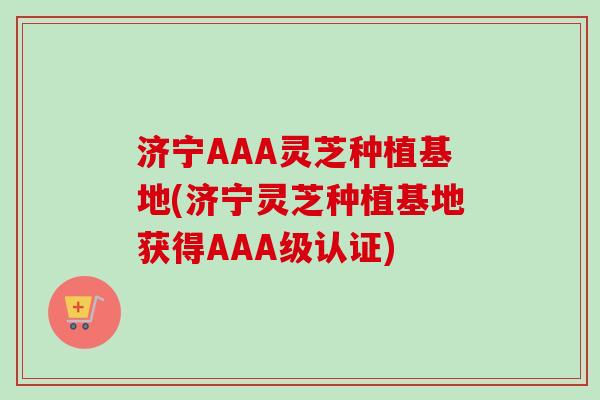 济宁AAA灵芝种植基地(济宁灵芝种植基地获得AAA级认证)