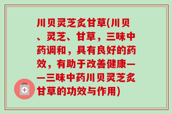 川贝灵芝炙甘草(川贝、灵芝、甘草,三味调和,具有良好的,有助于改善健康——三味川贝灵芝炙甘草的功效与作用) 川贝灵芝炙甘草(川贝、灵芝、甘草,三味调和,具有良好的,有助于改善健康——三味川贝灵芝炙甘草的功效与作用)