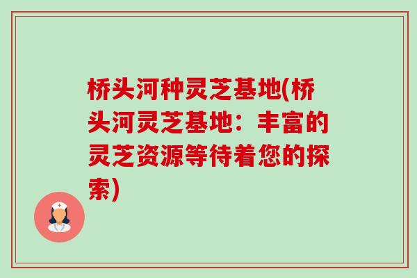 桥头河种灵芝基地(桥头河灵芝基地:丰富的灵芝资源等待着您的探索) 桥头河种灵芝基地(桥头河灵芝基地:丰富的灵芝资源等待着您的探索)