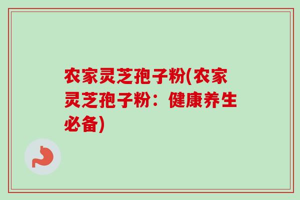 农家灵芝孢子粉(农家灵芝孢子粉：健康养生必备)