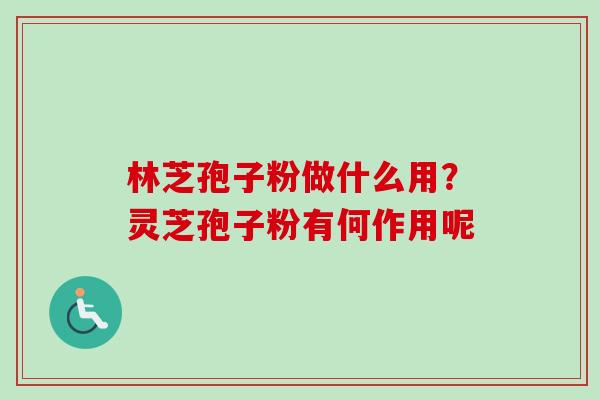 林芝孢子粉做什么用?灵芝孢子粉有何作用呢 林芝孢子粉做什么用?灵芝孢子粉有何作用呢