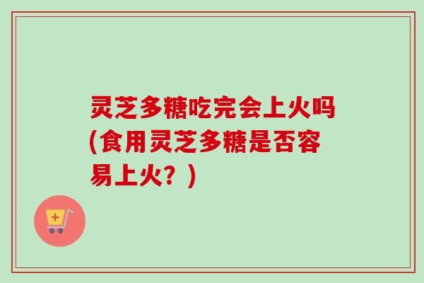 灵芝多糖吃完会上火吗(食用灵芝多糖是否容易上火?) 灵芝多糖吃完会上火吗(食用灵芝多糖是否容易上火?)