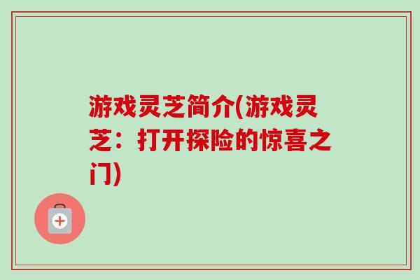 游戏灵芝简介(游戏灵芝:打开探险的惊喜之门) 游戏灵芝简介(游戏灵芝:打开探险的惊喜之门)