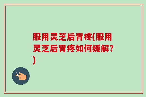服用灵芝后胃疼(服用灵芝后胃疼如何缓解?) 服用灵芝后胃疼(服用灵芝后胃疼如何缓解?)