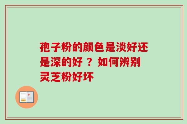 孢子粉的颜色是淡好还是深的好 ？如何辨别灵芝粉好坏