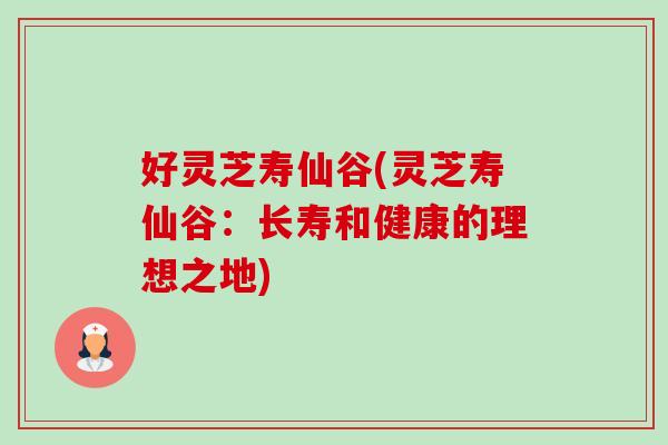 好灵芝寿仙谷(灵芝寿仙谷:长寿和健康的理想之地) 好灵芝寿仙谷(灵芝寿仙谷:长寿和健康的理想之地)