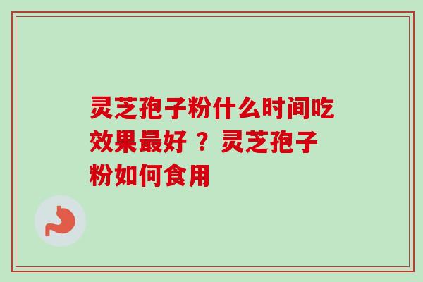 灵芝孢子粉什么时间吃效果好 ?灵芝孢子粉如何食用 灵芝孢子粉什么时间吃效果好 ?灵芝孢子粉如何食用