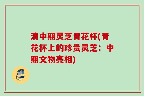 清中期灵芝青花杯(青花杯上的珍贵灵芝:中期文物亮相) 清中期灵芝青花杯(青花杯上的珍贵灵芝:中期文物亮相)