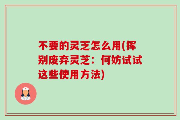 不要的灵芝怎么用(挥别废弃灵芝:何妨试试这些使用方法) 不要的灵芝怎么用(挥别废弃灵芝:何妨试试这些使用方法)