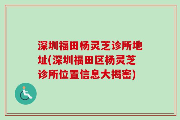 深圳福田杨灵芝诊所地址(深圳福田区杨灵芝诊所位置信息大揭密) 深圳福田杨灵芝诊所地址(深圳福田区杨灵芝诊所位置信息大揭密)