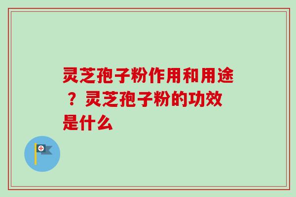 灵芝孢子粉作用和用途 ?灵芝孢子粉的功效是什么 灵芝孢子粉作用和用途 ?灵芝孢子粉的功效是什么