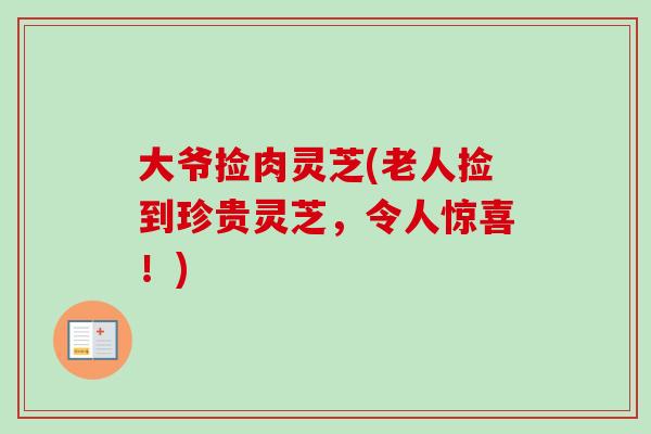 大爷捡肉灵芝(老人捡到珍贵灵芝,令人惊喜!) 大爷捡肉灵芝(老人捡到珍贵灵芝,令人惊喜!)
