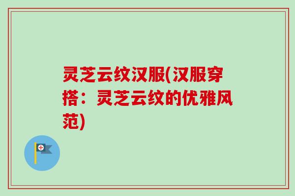 灵芝云纹汉服(汉服穿搭:灵芝云纹的优雅风范) 灵芝云纹汉服(汉服穿搭:灵芝云纹的优雅风范)