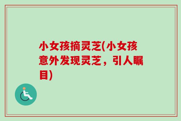 小女孩摘灵芝(小女孩意外发现灵芝,引人瞩目) 小女孩摘灵芝(小女孩意外发现灵芝,引人瞩目)