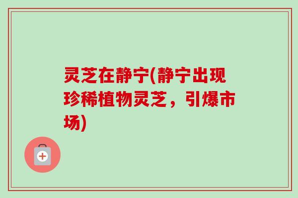 灵芝在静宁(静宁出现珍稀植物灵芝，引爆市场)