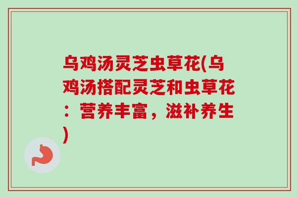 乌鸡汤灵芝虫草花(乌鸡汤搭配灵芝和虫草花:营养丰富,滋补养生) 乌鸡汤灵芝虫草花(乌鸡汤搭配灵芝和虫草花:营养丰富,滋补养生)