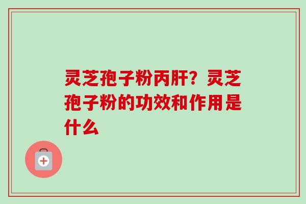 灵芝孢子粉丙?灵芝孢子粉的功效和作用是什么 灵芝孢子粉丙?灵芝孢子粉的功效和作用是什么