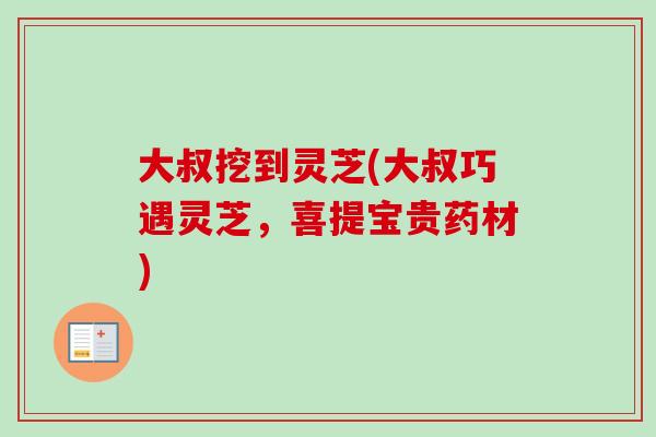 大叔挖到灵芝(大叔巧遇灵芝,喜提宝贵药材) 大叔挖到灵芝(大叔巧遇灵芝,喜提宝贵药材)