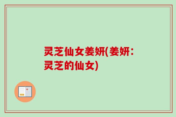 灵芝仙女姜妍(姜妍:灵芝的仙女) 灵芝仙女姜妍(姜妍:灵芝的仙女)