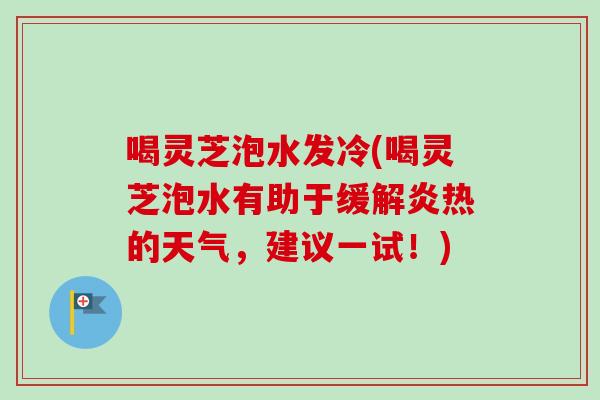 喝灵芝泡水发冷(喝灵芝泡水有助于缓解炎热的天气,建议一试!) 喝灵芝泡水发冷(喝灵芝泡水有助于缓解炎热的天气,建议一试!)