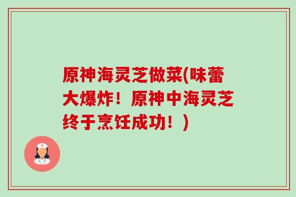 原神海灵芝做菜(味蕾大爆炸!原神中海灵芝终于烹饪成功!) 原神海灵芝做菜(味蕾大爆炸!原神中海灵芝终于烹饪成功!)