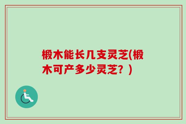 椴木能长几支灵芝(椴木可产多少灵芝?) 椴木能长几支灵芝(椴木可产多少灵芝?)