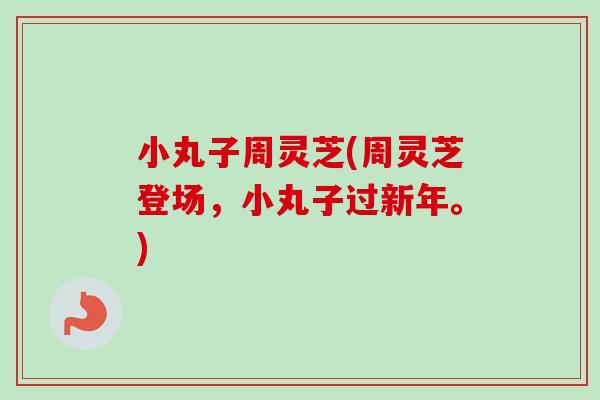 小丸子周灵芝(周灵芝登场,小丸子过新年。) 小丸子周灵芝(周灵芝登场,小丸子过新年。)
