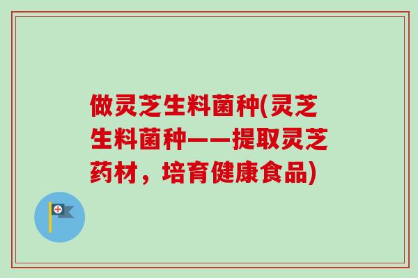 做灵芝生料菌种(灵芝生料菌种——提取灵芝药材,培育健康食品) 做灵芝生料菌种(灵芝生料菌种——提取灵芝药材,培育健康食品)