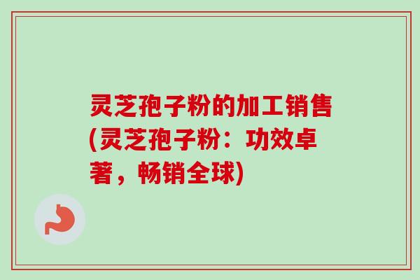 灵芝孢子粉的加工销售(灵芝孢子粉:功效卓著,畅销全球) 灵芝孢子粉的加工销售(灵芝孢子粉:功效卓著,畅销全球)