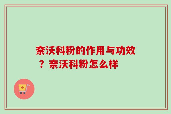 奈沃科粉的作用与功效 ？奈沃科粉怎么样