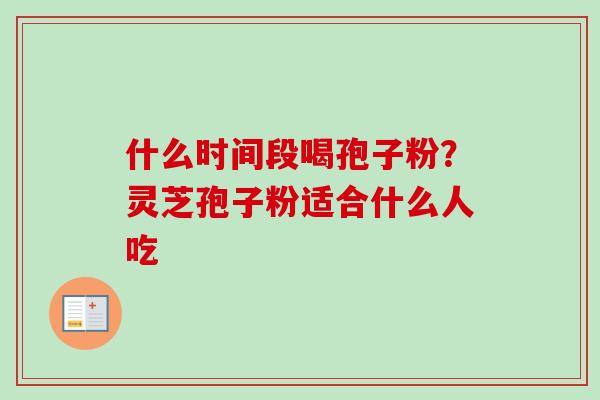 什么时间段喝孢子粉?灵芝孢子粉适合什么人吃 什么时间段喝孢子粉?灵芝孢子粉适合什么人吃