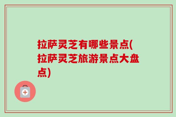 拉萨灵芝有哪些景点(拉萨灵芝旅游景点大盘点) 拉萨灵芝有哪些景点(拉萨灵芝旅游景点大盘点)