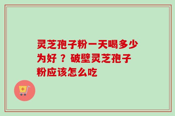 灵芝孢子粉一天喝多少为好 ?破壁灵芝孢子粉应该怎么吃 灵芝孢子粉一天喝多少为好 ?破壁灵芝孢子粉应该怎么吃