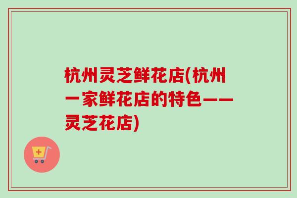 杭州灵芝鲜花店(杭州一家鲜花店的特色——灵芝花店)