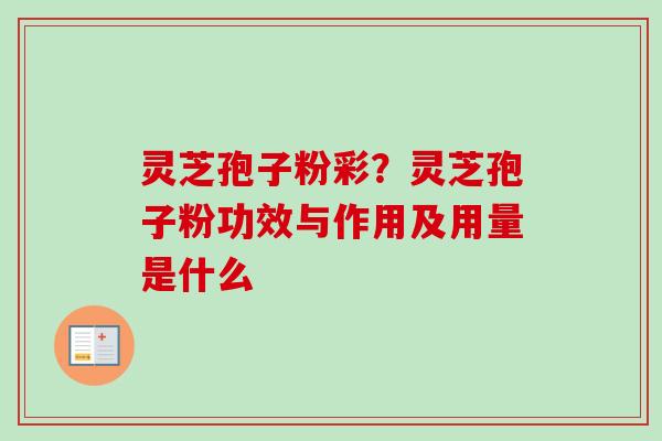 灵芝孢子粉彩？灵芝孢子粉功效与作用及用量是什么