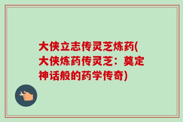 大侠立志传灵芝炼药(大侠炼药传灵芝:奠定神话般的药学传奇) 大侠立志传灵芝炼药(大侠炼药传灵芝:奠定神话般的药学传奇)