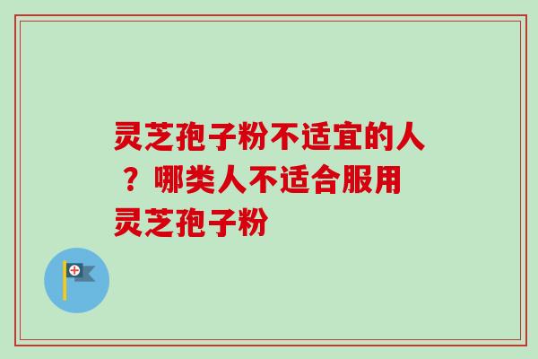 灵芝孢子粉不适宜的人 ?哪类人不适合服用灵芝孢子粉 灵芝孢子粉不适宜的人 ?哪类人不适合服用灵芝孢子粉