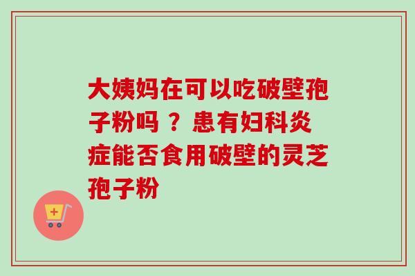 大姨妈在可以吃破壁孢子粉吗 ?患有能否食用破壁的灵芝孢子粉 大姨妈在可以吃破壁孢子粉吗 ?患有能否食用破壁的灵芝孢子粉