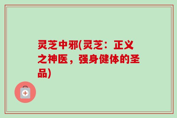 灵芝中邪(灵芝：正义之神医，强身健体的圣品)