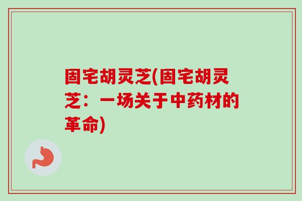 固宅胡灵芝(固宅胡灵芝:一场关于材的革命) 固宅胡灵芝(固宅胡灵芝:一场关于材的革命)