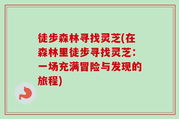 徒步森林寻找灵芝(在森林里徒步寻找灵芝：一场充满冒险与发现的旅程)
