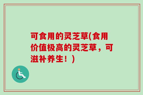 可食用的灵芝草(食用价值极高的灵芝草，可滋补养生！)
