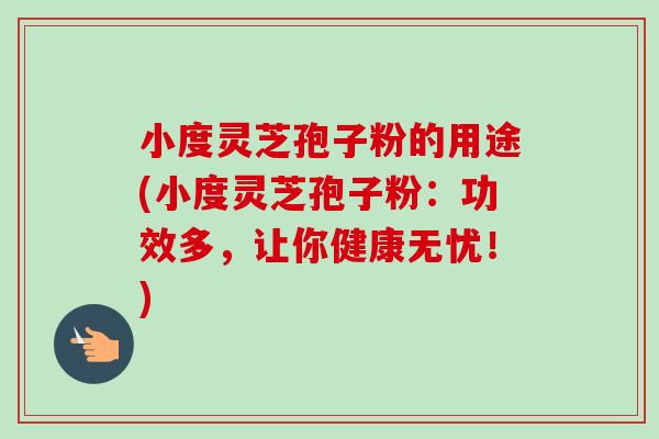 小度灵芝孢子粉的用途(小度灵芝孢子粉:功效多,让你健康无忧!) 小度灵芝孢子粉的用途(小度灵芝孢子粉:功效多,让你健康无忧!)