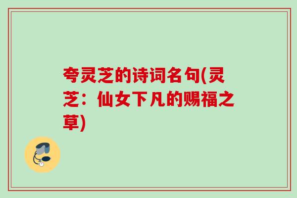 夸灵芝的诗词名句(灵芝:仙女下凡的赐福之草) 夸灵芝的诗词名句(灵芝:仙女下凡的赐福之草)