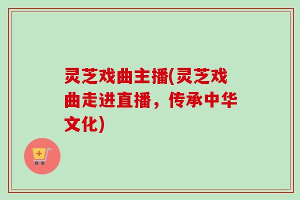 灵芝戏曲主播(灵芝戏曲走进直播，传承中华文化)