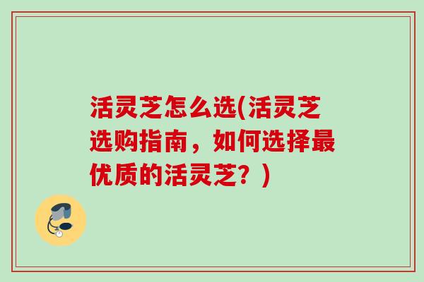 活灵芝怎么选(活灵芝选购指南,如何选择优质的活灵芝?) 活灵芝怎么选(活灵芝选购指南,如何选择优质的活灵芝?)