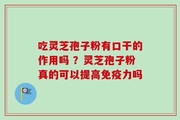 吃灵芝孢子粉有口干的作用吗 ?灵芝孢子粉真的可以提高免疫力吗 吃灵芝孢子粉有口干的作用吗 ?灵芝孢子粉真的可以提高免疫力吗